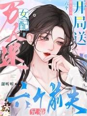 万人迷女配开局送六个前夫兄弟免费观看 万人迷女配开局送六个前夫兄弟免费观看