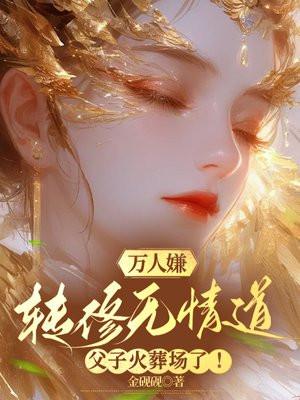 万人嫌转修无情道父子火葬场了的 万人嫌转修无情道父子火葬场了的