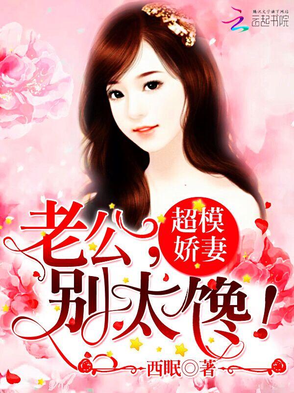 超模娇妻老公别太馋 西眠 超模娇妻老公别太馋 西眠