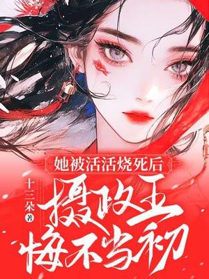 她被活活烧死后,摄政王悔不当初 她被活活烧死后,摄政王悔不当初