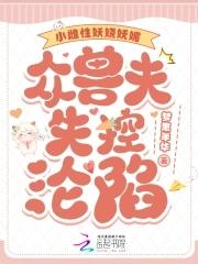小雌性妖娆妩媚,众兽夫失控沦陷 小雌性妖娆妩媚,众兽夫失控沦陷