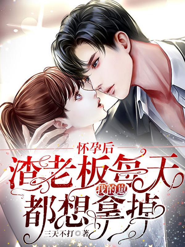 怀孕后,渣老板每天都想拿掉我的崽 怀孕后,渣老板每天都想拿掉我的崽